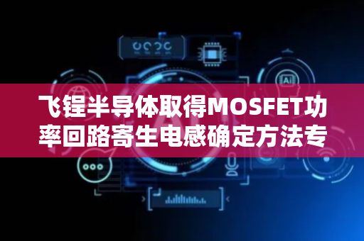 飞锃半导体取得MOSFET功率回路寄生电感确定方法专利