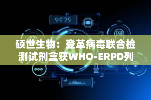 硕世生物：登革病毒联合检测试剂盒获WHO-ERPD列名