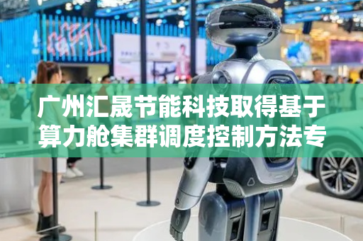 广州汇晟节能科技取得基于算力舱集群调度控制方法专利