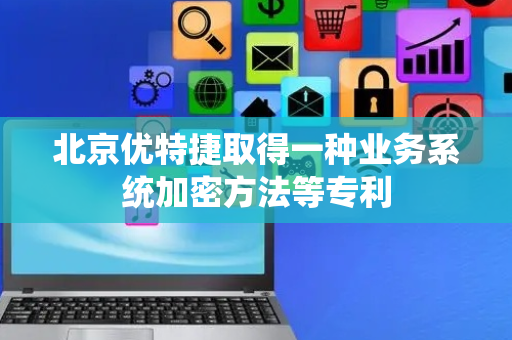 北京优特捷取得一种业务系统加密方法等专利