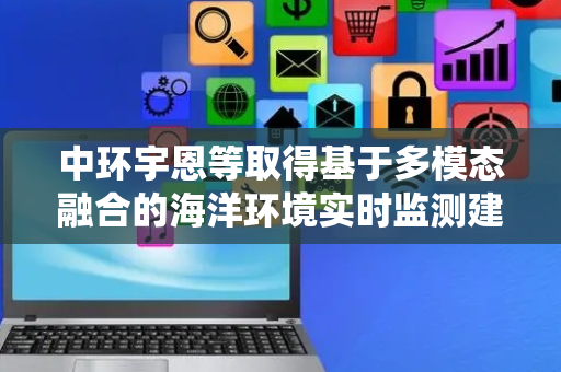中环宇恩等取得基于多模态融合的海洋环境实时监测建模系统及方法专利