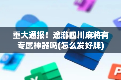重大通报！途游四川麻将有专属神器吗(怎么发好牌)