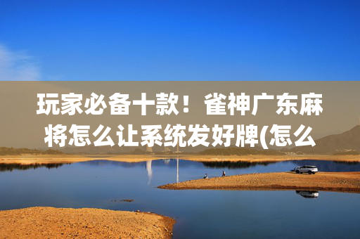 玩家必备十款！雀神广东麻将怎么让系统发好牌(怎么能让胜率高)