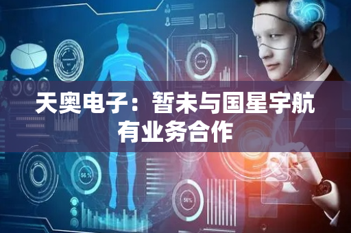 天奥电子：暂未与国星宇航有业务合作