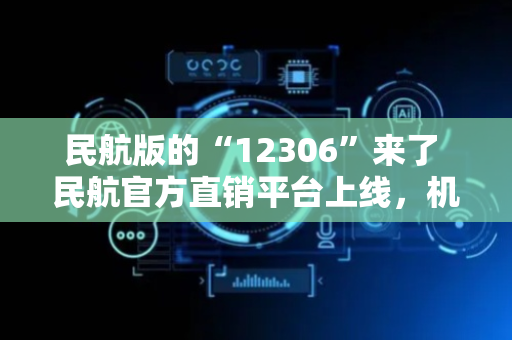 民航版的“12306”来了 民航官方直销平台上线，机票价格有何影响？