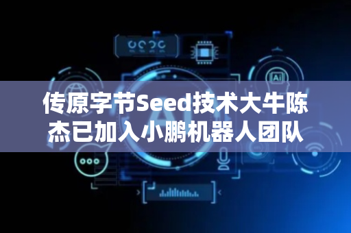 传原字节Seed技术大牛陈杰已加入小鹏机器人团队