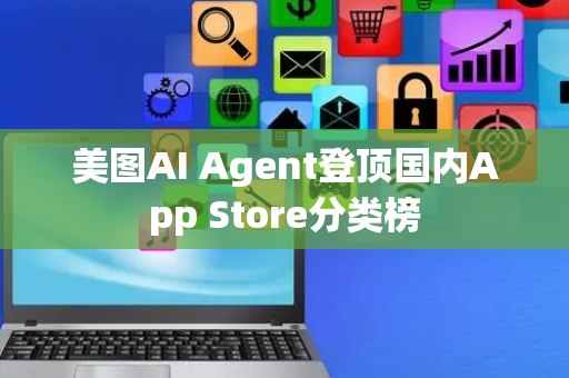 美图AI Agent登顶国内App Store分类榜