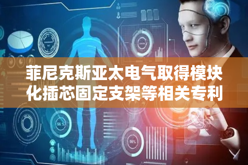 菲尼克斯亚太电气取得模块化插芯固定支架等相关专利