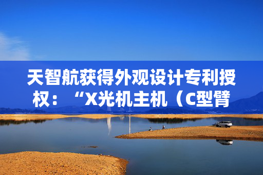 天智航获得外观设计专利授权：“X光机主机（C型臂）”