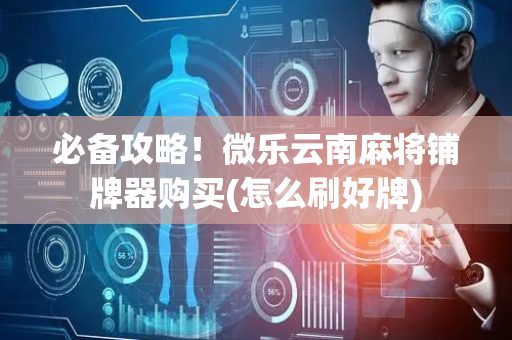 必备攻略！微乐云南麻将铺牌器购买(怎么刷好牌)