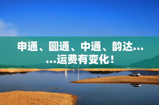 申通、圆通、中通、韵达……运费有变化！