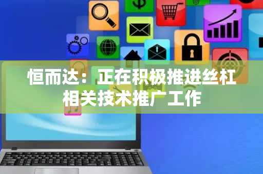 恒而达：正在积极推进丝杠相关技术推广工作