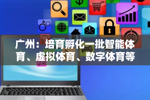 广州：培育孵化一批智能体育、虚拟体育、数字体育等高新技术企业