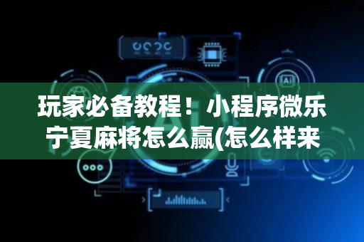玩家必备教程！小程序微乐宁夏麻将怎么赢(怎么样来好牌)
