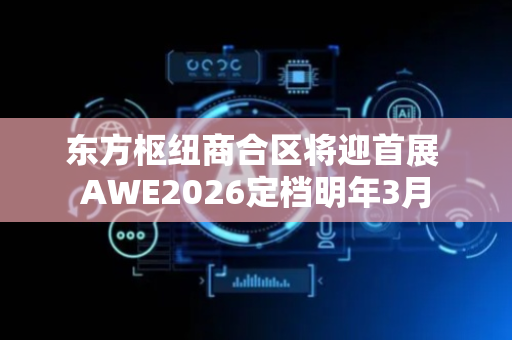 东方枢纽商合区将迎首展 AWE2026定档明年3月