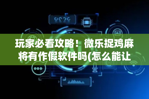 玩家必看攻略！微乐捉鸡麻将有作假软件吗(怎么能让胜率高)