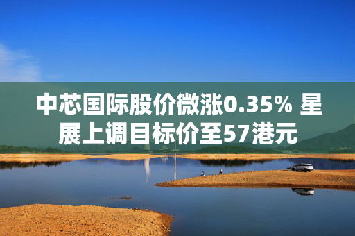 中芯国际股价微涨0.35% 星展上调目标价至57港元