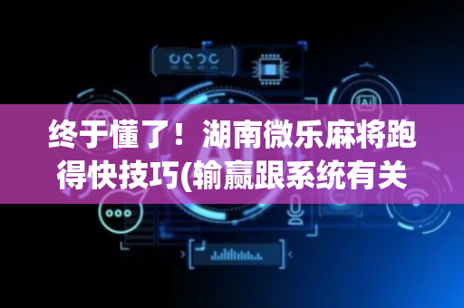 终于懂了！湖南微乐麻将跑得快技巧(输赢跟系统有关系吗)