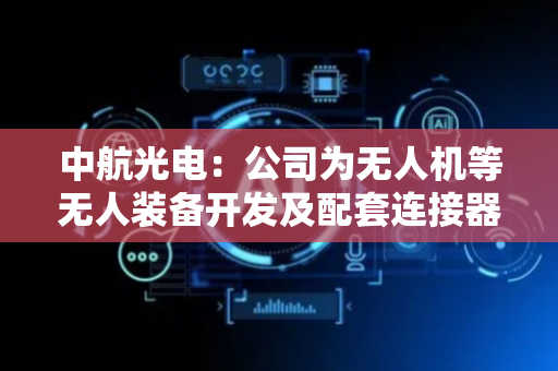中航光电：公司为无人机等无人装备开发及配套连接器等互连产品