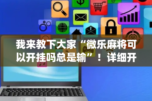 我来教下大家“微乐麻将可以开挂吗总是输”！详细开挂教程（确实真的有挂)-抖音