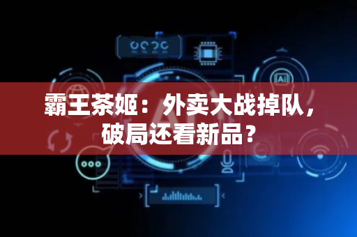 霸王茶姬：外卖大战掉队，破局还看新品？