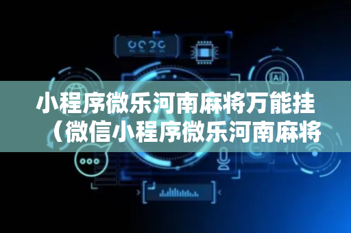 小程序微乐河南麻将万能挂（微信小程序微乐河南麻将万能挂免费版）