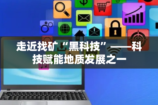 走近找矿“黑科技”——科技赋能地质发展之一