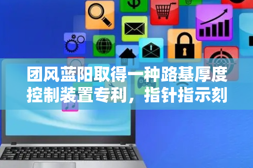 团风蓝阳取得一种路基厚度控制装置专利，指针指示刻度与横杆底部高度一致使路基高度保持一致