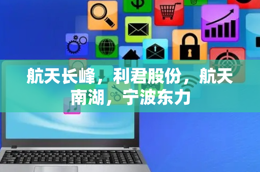 航天长峰，利君股份，航天南湖，宁波东力