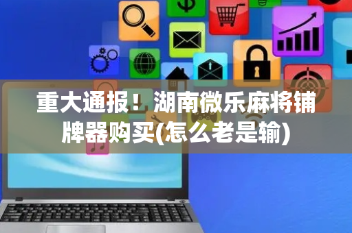 重大通报！湖南微乐麻将铺牌器购买(怎么老是输)