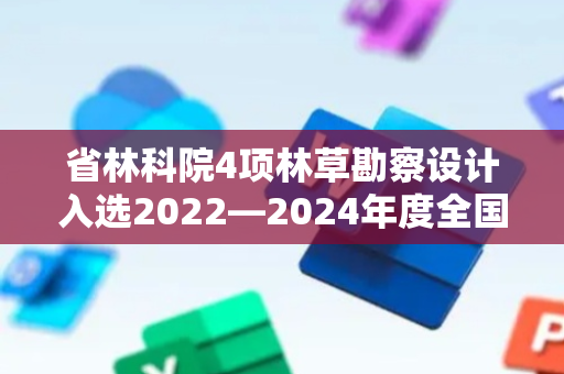 省林科院4项林草勘察设计入选2022—2024年度全国林草优秀工程勘察设计成果