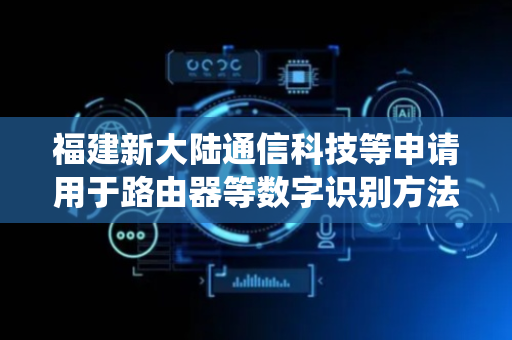 福建新大陆通信科技等申请用于路由器等数字识别方法及系统专利，实现轻量化的提升数字识别的准确性