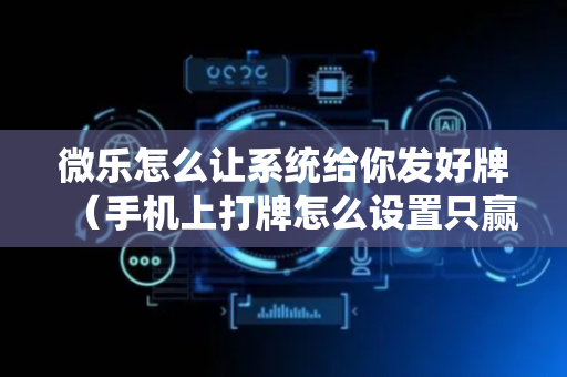 微乐怎么让系统给你发好牌（手机上打牌怎么设置只赢不输）