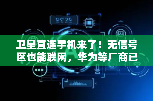 卫星直连手机来了！无信号区也能联网，华为等厂商已布局