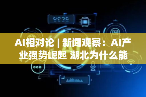 AI相对论 | 新闻观察：AI产业强势崛起 湖北为什么能？长江云新闻