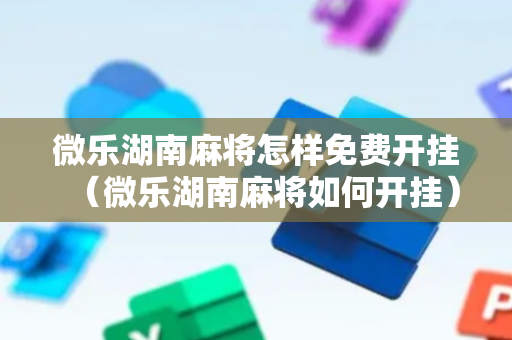 微乐湖南麻将怎样免费开挂（微乐湖南麻将如何开挂）