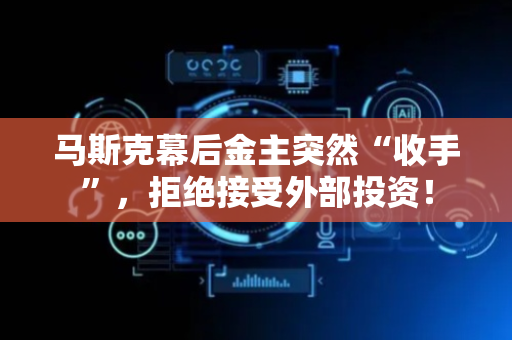 马斯克幕后金主突然“收手”，拒绝接受外部投资！