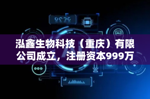 泓鑫生物科技（重庆）有限公司成立，注册资本999万人民币