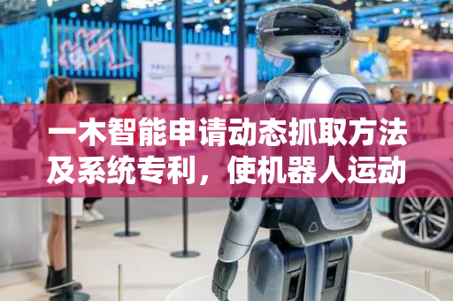 一木智能申请动态抓取方法及系统专利，使机器人运动更高效流畅