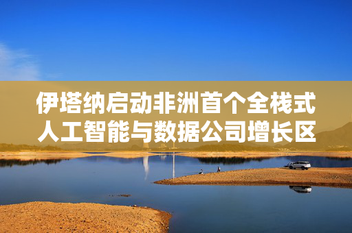 伊塔纳启动非洲首个全栈式人工智能与数据公司增长区