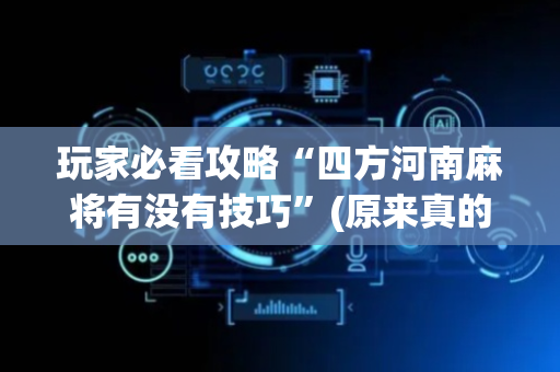 玩家必看攻略“四方河南麻将有没有技巧”(原来真的有挂)-抖音