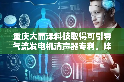 重庆大而泽科技取得可引导气流发电机消声器专利，降低气流流速减弱噪音强度进一步降噪