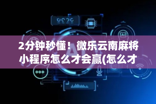 2分钟秒懂！微乐云南麻将小程序怎么才会赢(怎么才能赢得多)