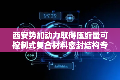 西安势加动力取得压缩量可控制式复合材料密封结构专利，提高该密封结构在宽度方向的强度