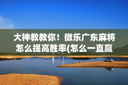 大神教教你！微乐广东麻将怎么提高胜率(怎么一直赢)