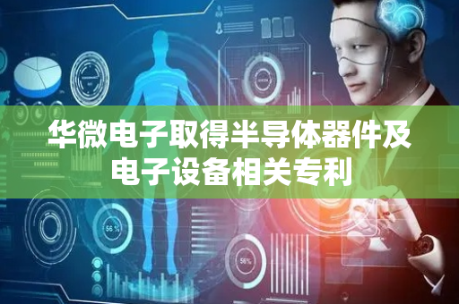 华微电子取得半导体器件及电子设备相关专利