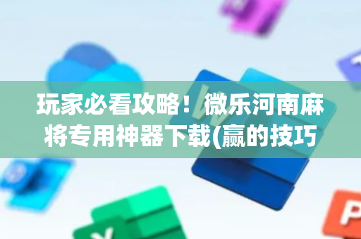 玩家必看攻略！微乐河南麻将专用神器下载(赢的技巧系统规律)