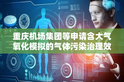 重庆机场集团等申请含大气氧化模拟的气体污染治理效果检测装置专利，解决反应舱内气体抽取不便的问题