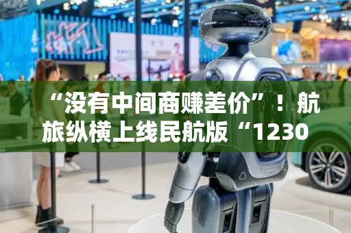 “没有中间商赚差价”！航旅纵横上线民航版“12306”，挑战携程、飞猪？