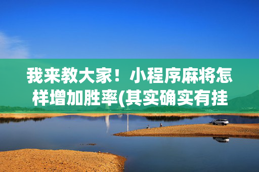 我来教大家！小程序麻将怎样增加胜率(其实确实有挂)